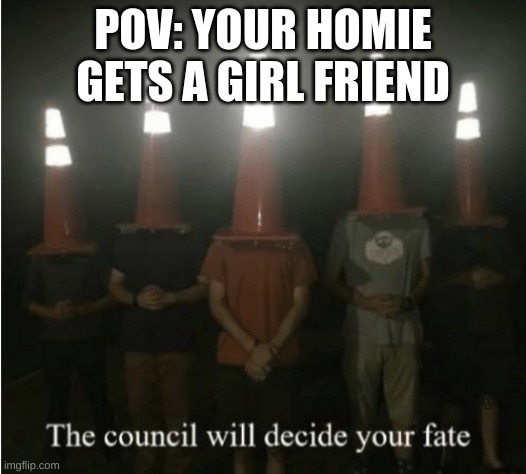 YOU BETRAYED THE LOSERS ALLIANCE | POV: YOUR HOMIE GETS A GIRL FRIEND | image tagged in the council will decide your fate | made w/ Imgflip meme maker