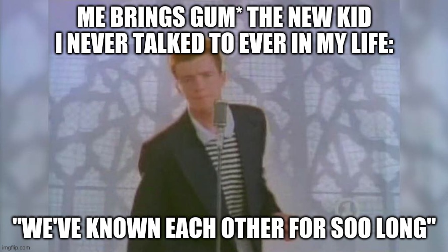 nope | ME BRINGS GUM* THE NEW KID I NEVER TALKED TO EVER IN MY LIFE:; "WE'VE KNOWN EACH OTHER FOR SOO LONG" | image tagged in rick roll | made w/ Imgflip meme maker