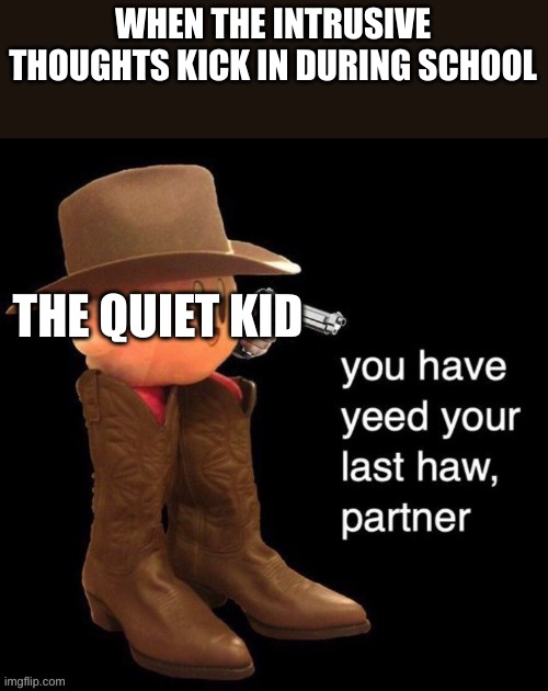 guess ill die | WHEN THE INTRUSIVE THOUGHTS KICK IN DURING SCHOOL; THE QUIET KID | image tagged in kirby you have yee-ed your last haw | made w/ Imgflip meme maker