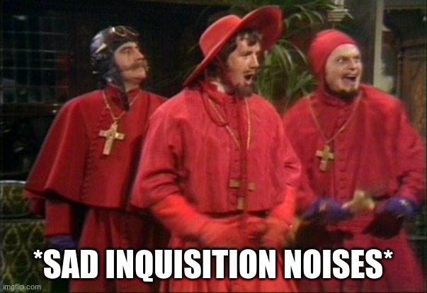 Nobody expects the Spanish Inquisition! | *SAD INQUISITION NOISES* | image tagged in nobody expects the spanish inquisition | made w/ Imgflip meme maker
