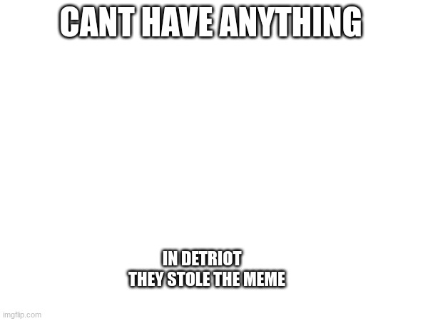 detroit | CANT HAVE ANYTHING; IN DETRIOT                                THEY STOLE THE MEME | image tagged in detroit | made w/ Imgflip meme maker
