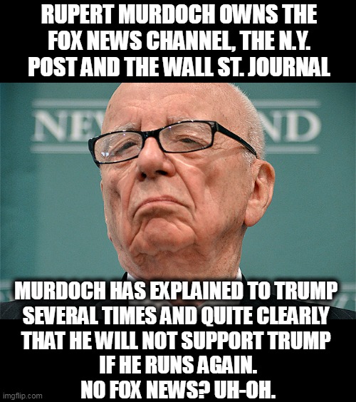 The World is sending Donald a message. | RUPERT MURDOCH OWNS THE FOX NEWS CHANNEL, THE N.Y. POST AND THE WALL ST. JOURNAL; MURDOCH HAS EXPLAINED TO TRUMP 
SEVERAL TIMES AND QUITE CLEARLY 

THAT HE WILL NOT SUPPORT TRUMP 
IF HE RUNS AGAIN.
NO FOX NEWS? UH-OH. | image tagged in rupert murdoch hipster,trump supporter,finished | made w/ Imgflip meme maker