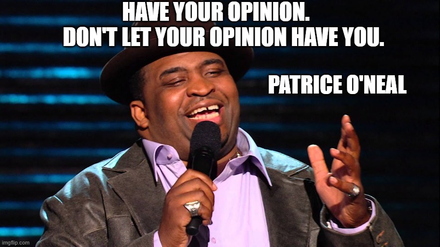 Don't let your opinion have you | HAVE YOUR OPINION. DON'T LET YOUR OPINION HAVE YOU. PATRICE O'NEAL | image tagged in patrice o'neal | made w/ Imgflip meme maker