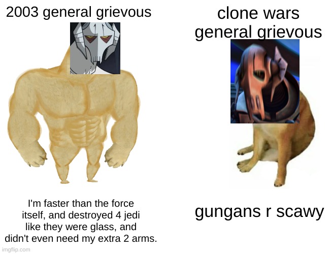 what have they done to my boy... | 2003 general grievous; clone wars general grievous; I'm faster than the force itself, and destroyed 4 jedi like they were glass, and didn't even need my extra 2 arms. gungans r scawy | image tagged in memes,buff doge vs cheems | made w/ Imgflip meme maker