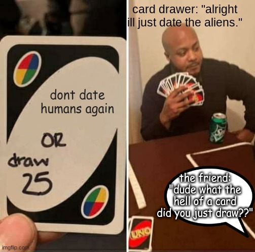 UNO Draw 25 Cards Meme | card drawer: "alright ill just date the aliens."; dont date humans again; the friend: "dude what the hell of a card did you just draw??" | image tagged in memes,uno draw 25 cards | made w/ Imgflip meme maker