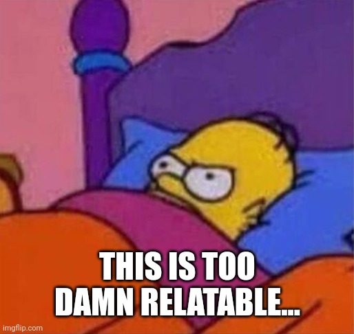 angry homer simpson in bed | THIS IS TOO DAMN RELATABLE... | image tagged in angry homer simpson in bed | made w/ Imgflip meme maker