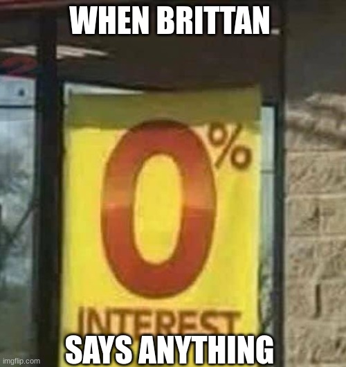 Zero intreast | WHEN BRITTAN; SAYS ANYTHING | image tagged in 0 interest | made w/ Imgflip meme maker
