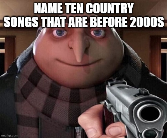 DO IT | NAME TEN COUNTRY SONGS THAT ARE BEFORE 2000S | image tagged in gru gun | made w/ Imgflip meme maker