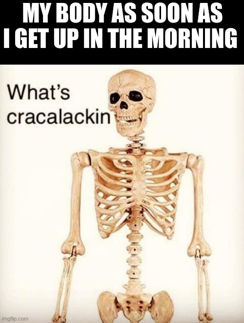 (spine breaking intensifies) | MY BODY AS SOON AS I GET UP IN THE MORNING | image tagged in what's cracalackin | made w/ Imgflip meme maker