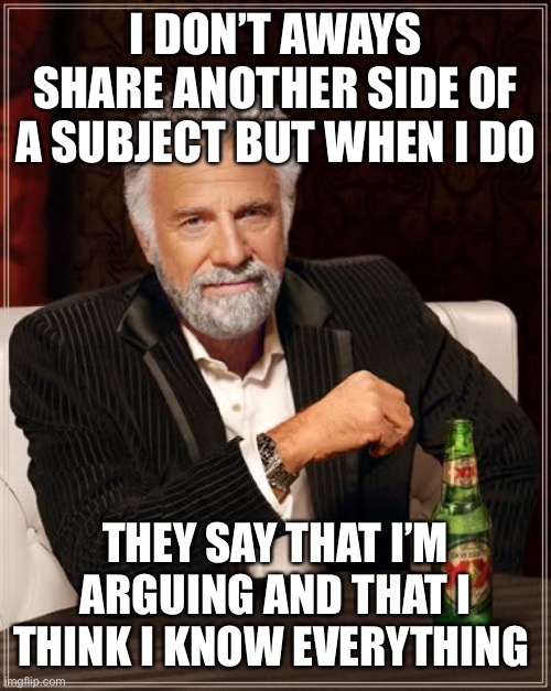 happens to everybody, especially young ppl and nuerodivergent people | I DON’T AWAYS SHARE ANOTHER SIDE OF A SUBJECT BUT WHEN I DO; THEY SAY THAT I’M ARGUING AND THAT I THINK I KNOW EVERYTHING | image tagged in memes,the most interesting man in the world | made w/ Imgflip meme maker