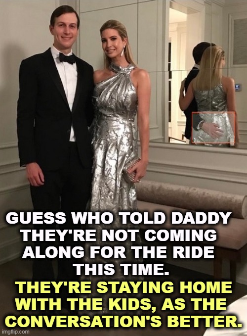 It doesn't matter. Trump's gonna lose with them or without them. | GUESS WHO TOLD DADDY 
THEY'RE NOT COMING 
ALONG FOR THE RIDE 
THIS TIME. THEY'RE STAYING HOME WITH THE KIDS, AS THE 
CONVERSATION'S BETTER. | image tagged in jared and ivanka and wandering hands in the mirror,jared kushner,ivanka trump,ignore,election 2024 | made w/ Imgflip meme maker