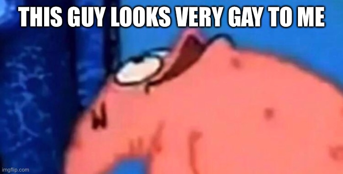 Patrick looking up | THIS GUY LOOKS VERY GAY TO ME | image tagged in patrick looking up | made w/ Imgflip meme maker