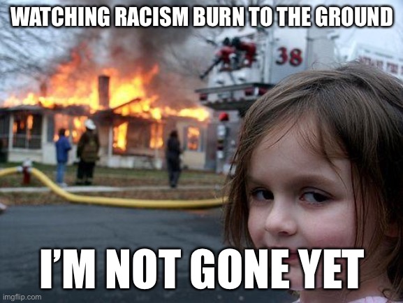 Disaster Girl | WATCHING RACISM BURN TO THE GROUND; I’M NOT GONE YET | image tagged in memes,disaster girl | made w/ Imgflip meme maker