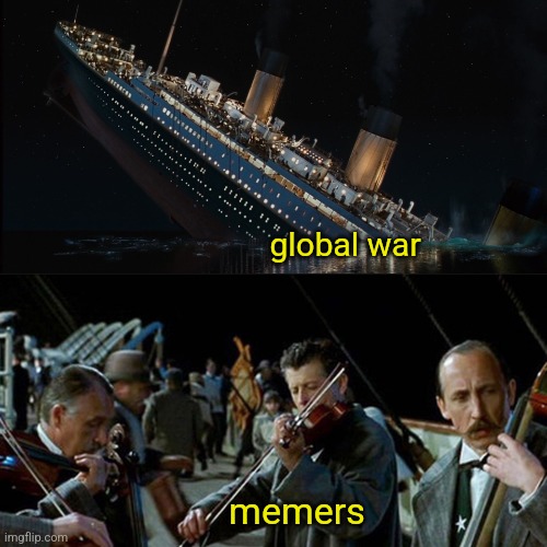We will not go quietly into the abyss | global war; memers | image tagged in titanic band | made w/ Imgflip meme maker