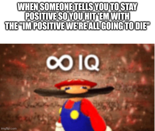 stay positive :) | WHEN SOMEONE TELLS YOU TO STAY POSITIVE SO YOU HIT 'EM WITH THE "IM POSITIVE WE'RE ALL GOING TO DIE" | image tagged in infinite iq | made w/ Imgflip meme maker