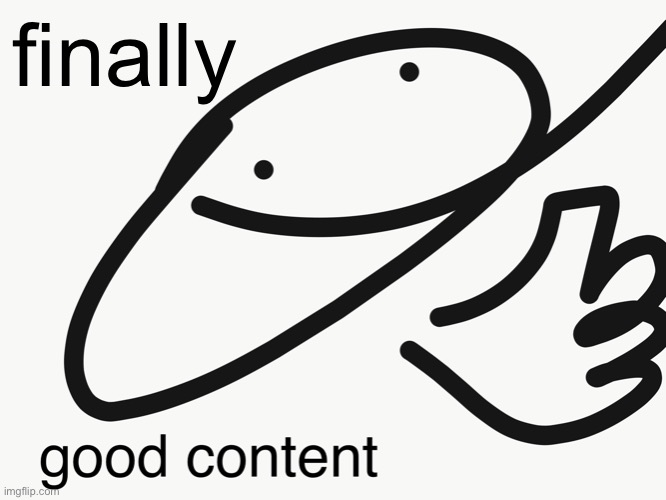 good content | finally | image tagged in good content | made w/ Imgflip meme maker