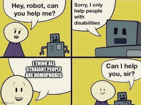Hey robot can you help me | I THINK ALL STRAIGHT PEOPLE ARE HOMOPHOBES | image tagged in hey robot can you help me | made w/ Imgflip meme maker