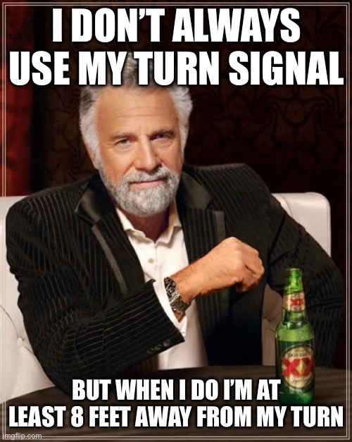 The Most Interesting Man In The World | I DON’T ALWAYS USE MY TURN SIGNAL; BUT WHEN I DO I’M AT LEAST 8 FEET AWAY FROM MY TURN | image tagged in memes,the most interesting man in the world | made w/ Imgflip meme maker