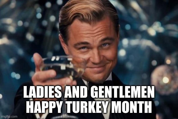 Leonardo Dicaprio Cheers | LADIES AND GENTLEMEN HAPPY TURKEY MONTH | image tagged in memes,leonardo dicaprio cheers | made w/ Imgflip meme maker