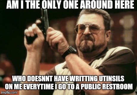 Am I The Only One Around Here Meme | AM I THE ONLY ONE AROUND HERE WHO DOESNNT HAVE WRITTING UTINSILS ON ME EVERYTIME I GO TO A PUBLIC RESTROOM | image tagged in memes,am i the only one around here,AdviceAnimals | made w/ Imgflip meme maker