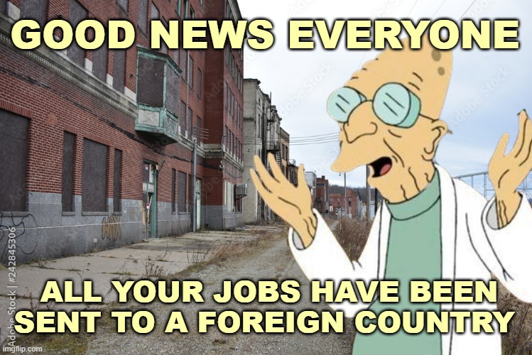 / | GOOD NEWS EVERYONE; ALL YOUR JOBS HAVE BEEN SENT TO A FOREIGN COUNTRY | image tagged in rmk,now go overdose | made w/ Imgflip meme maker