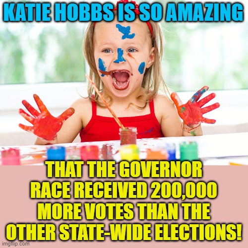 Finger Painting | KATIE HOBBS IS SO AMAZING THAT THE GOVERNOR RACE RECEIVED 200,000 MORE VOTES THAN THE OTHER STATE-WIDE ELECTIONS! | image tagged in finger painting | made w/ Imgflip meme maker