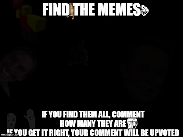 find the memes |  FIND THE MEMES; IF YOU FIND THEM ALL, COMMENT HOW MANY THEY ARE
IF YOU GET IT RIGHT, YOUR COMMENT WILL BE UPVOTED | image tagged in meme,find,the,memes | made w/ Imgflip meme maker