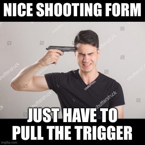 Nice shooting form | NICE SHOOTING FORM; JUST HAVE TO PULL THE TRIGGER | image tagged in suicide,basketball,shooting | made w/ Imgflip meme maker