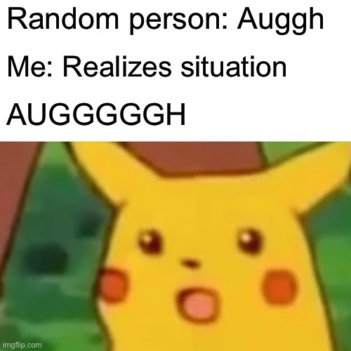 Surprised Pikachu Meme | Random person: Auggh; Me: Realizes situation; AUGGGGGH | image tagged in memes,surprised pikachu | made w/ Imgflip meme maker