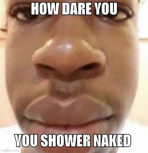 Goofy ahh man | HOW DARE YOU; YOU SHOWER NAKED | image tagged in goofy ahh man | made w/ Imgflip meme maker