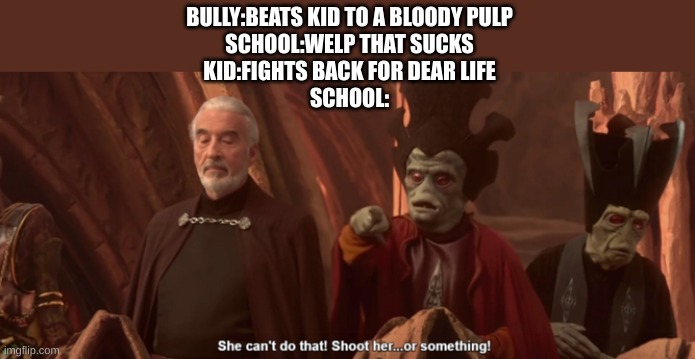 school be like: | BULLY:BEATS KID TO A BLOODY PULP
SCHOOL:WELP THAT SUCKS
KID:FIGHTS BACK FOR DEAR LIFE
SCHOOL: | image tagged in she can't do that shoot her or something | made w/ Imgflip meme maker