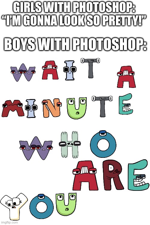 Alphabet Lore! | GIRLS WITH PHOTOSHOP: “I’M GONNA LOOK SO PRETTY!”; BOYS WITH PHOTOSHOP: | image tagged in blank white template,alphabet lore,photoshop | made w/ Imgflip meme maker