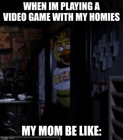 Chica Looking In Window FNAF | WHEN IM PLAYING A VIDEO GAME WITH MY HOMIES; MY MOM BE LIKE: | image tagged in chica looking in window fnaf | made w/ Imgflip meme maker