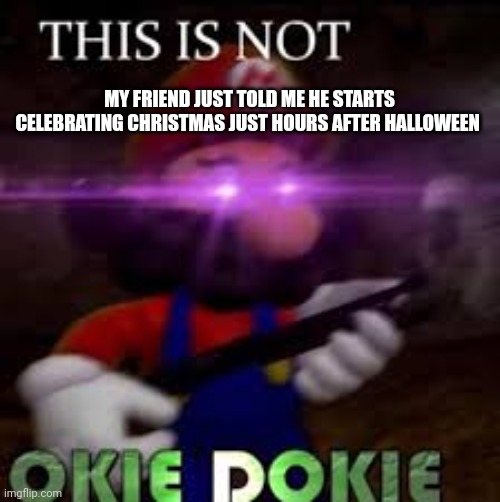 I'm so disappointed with him rn... |  MY FRIEND JUST TOLD ME HE STARTS CELEBRATING CHRISTMAS JUST HOURS AFTER HALLOWEEN | image tagged in this is not okie dokie,disappointed,angry | made w/ Imgflip meme maker