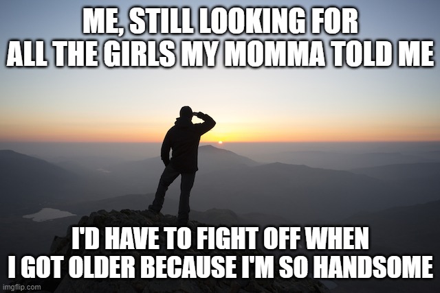 Searching |  ME, STILL LOOKING FOR ALL THE GIRLS MY MOMMA TOLD ME; I'D HAVE TO FIGHT OFF WHEN I GOT OLDER BECAUSE I'M SO HANDSOME | image tagged in searching | made w/ Imgflip meme maker