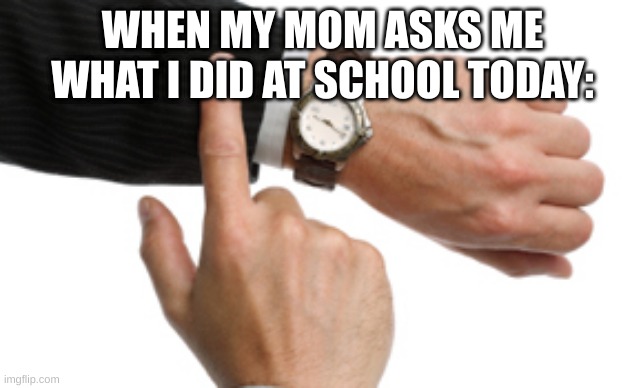 clock watch | WHEN MY MOM ASKS ME WHAT I DID AT SCHOOL TODAY: | image tagged in clock watch | made w/ Imgflip meme maker