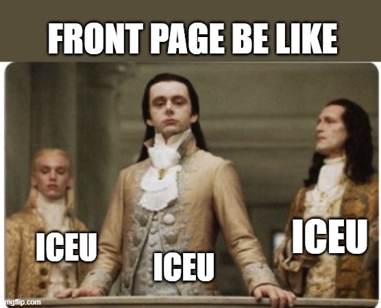 Superior Royalty | FRONT PAGE BE LIKE; ICEU; ICEU; ICEU | image tagged in superior royalty | made w/ Imgflip meme maker