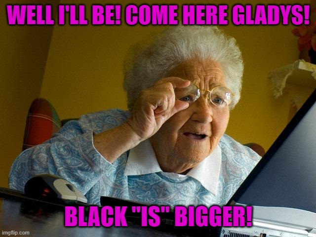 Come here Gladys! | WELL I'LL BE! COME HERE GLADYS! BLACK "IS" BIGGER! | image tagged in memes,grandma finds the internet | made w/ Imgflip meme maker