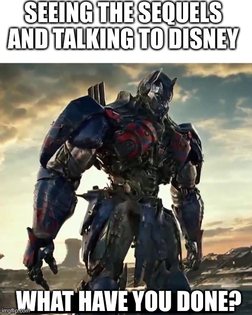 What Have i Done Optimus Prime | SEEING THE SEQUELS AND TALKING TO DISNEY WHAT HAVE YOU DONE? | image tagged in what have i done optimus prime | made w/ Imgflip meme maker