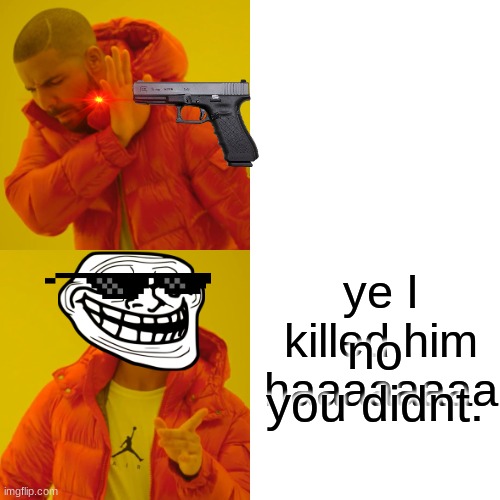 Drake Hotline Bling Meme | ye I killed him haaaaaaaa; no you didnt. | image tagged in memes,drake hotline bling | made w/ Imgflip meme maker