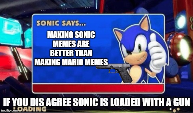 Sonic Says | MAKING SONIC MEMES ARE BETTER THAN MAKING MARIO MEMES; IF YOU DIS AGREE SONIC IS LOADED WITH A GUN | image tagged in sonic says | made w/ Imgflip meme maker