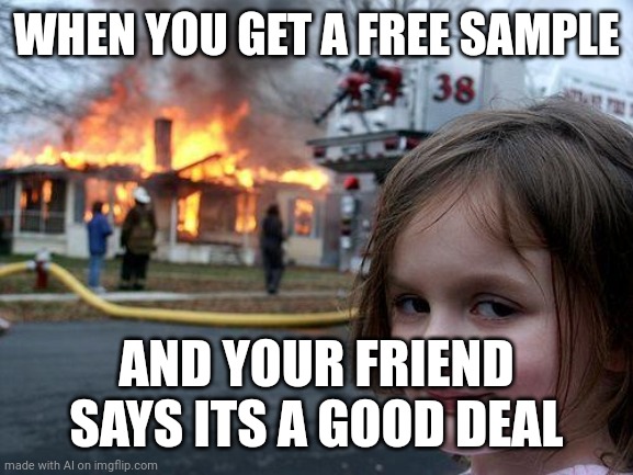 What? | WHEN YOU GET A FREE SAMPLE; AND YOUR FRIEND SAYS ITS A GOOD DEAL | image tagged in memes,disaster girl | made w/ Imgflip meme maker