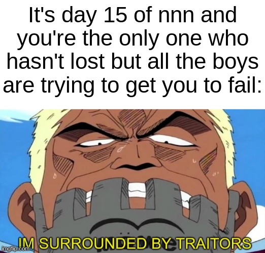 you're the last one, complete the mission | It's day 15 of nnn and you're the only one who hasn't lost but all the boys are trying to get you to fail: | image tagged in blank white template,im surrounded by traitors,no nut november,memes,funny,funny memes | made w/ Imgflip meme maker