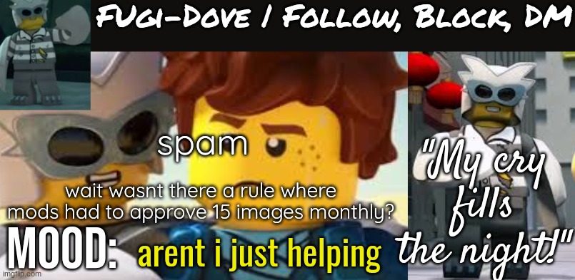 wont do agen shitpostng from mr from now on | spam; wait wasnt there a rule where mods had to approve 15 images monthly? arent i just helping | image tagged in fugi-dove template 1 1 | made w/ Imgflip meme maker
