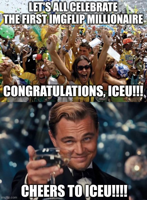 Congrats, Iceu! Let's celebrate in the comments!!! | LET'S ALL CELEBRATE THE FIRST IMGFLIP MILLIONAIRE; CONGRATULATIONS, ICEU!!! CHEERS TO ICEU!!!! | image tagged in celebrate,memes,leonardo dicaprio cheers | made w/ Imgflip meme maker