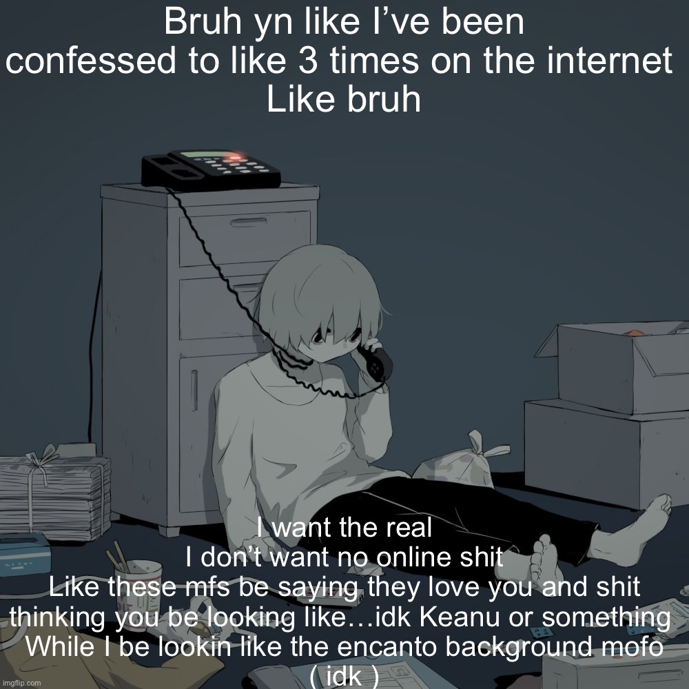 Avogado6 depression | Bruh yn like I’ve been confessed to like 3 times on the internet 
Like bruh; I want the real
I don’t want no online shit
Like these mfs be saying they love you and shit thinking you be looking like…idk Keanu or something 
While I be lookin like the encanto background mofo
( idk ) | image tagged in avogado6 depression | made w/ Imgflip meme maker