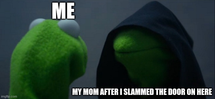 Evil Kermit | ME; MY MOM AFTER I SLAMMED THE DOOR ON HERE | image tagged in memes,evil kermit | made w/ Imgflip meme maker