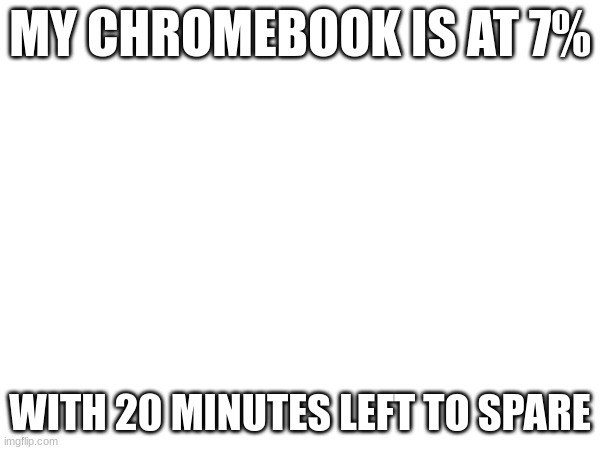 MY CHROMEBOOK IS AT 7%; WITH 20 MINUTES LEFT TO SPARE | made w/ Imgflip meme maker