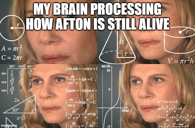 Calculating meme | MY BRAIN PROCESSING HOW AFTON IS STILL ALIVE | image tagged in calculating meme | made w/ Imgflip meme maker