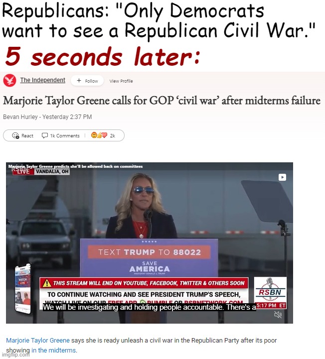 “And I’m telling you, I’ve always said I’m not afraid of the civil war in the GOP. I lean into it.” Well, okay then! | Republicans: "Only Democrats want to see a Republican Civil War."; 5 seconds later: | image tagged in marjorie taylor greene gop civil war,republican party,gop,civil war,republicans,marjorie taylor greene | made w/ Imgflip meme maker